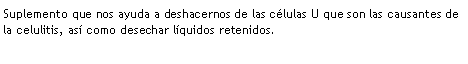 Text Box: Suplemento que nos ayuda a deshacernos de las clulas U que son las causantes de la celulitis, as como desechar lquidos retenidos.